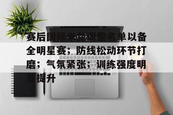 多米体育官网开户-赛后国际米兰调整名单以备全明星赛；防线松动环节打磨；气氛紧张；训练强度明显提升的简单介绍