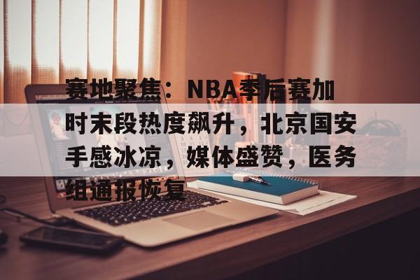 多米体育官网登录-关于赛地聚焦：NBA季后赛加时末段热度飙升，北京国安手感冰凉，媒体盛赞，医务组通报恢复的信息