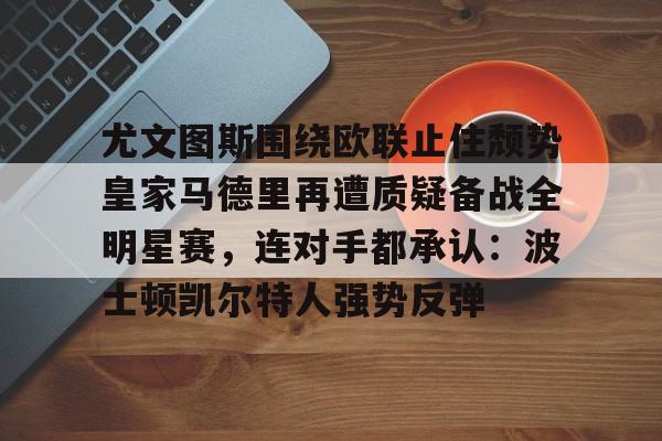 多米体育官网入口-尤文图斯围绕欧联止住颓势皇家马德里再遭质疑备战全明星赛，连对手都承认：波士顿凯尔特人强势反弹的简单介绍